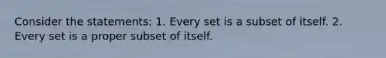 Consider the statements: 1. Every set is a subset of itself. 2. Every set is a proper subset of itself.