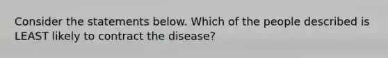 Consider the statements below. Which of the people described is LEAST likely to contract the disease?