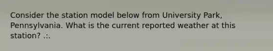 Consider the station model below from University Park, Pennsylvania. What is the current reported weather at this station? .:.