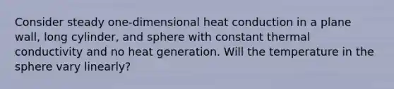 Consider steady one-dimensional heat conduction in a plane wall, long cylinder, and sphere with constant thermal conductivity and no heat generation. Will the temperature in the sphere vary linearly?