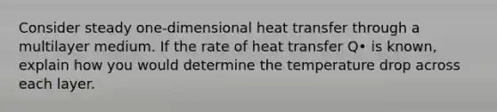 Consider steady one-dimensional heat transfer through a multilayer medium. If the rate of heat transfer Q• is known, explain how you would determine the temperature drop across each layer.