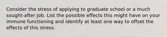 Consider the stress of applying to graduate school or a much sought-after job. List the possible effects this might have on your immune functioning and identify at least one way to offset the effects of this stress.