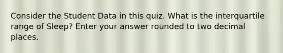 Consider the Student Data in this quiz. What is the interquartile range of Sleep? Enter your answer rounded to two decimal places.