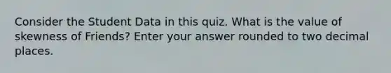 Consider the Student Data in this quiz. What is the value of skewness of Friends? Enter your answer rounded to two decimal places.