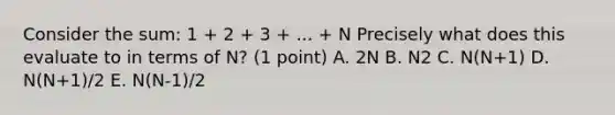 Consider the sum: 1 + 2 + 3 + ... + N Precisely what does this evaluate to in terms of N? (1 point) A. 2N B. N2 C. N(N+1) D. N(N+1)/2 E. N(N-1)/2