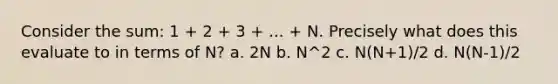 Consider the sum: 1 + 2 + 3 + ... + N. Precisely what does this evaluate to in terms of N? a. 2N b. N^2 c. N(N+1)/2 d. N(N-1)/2