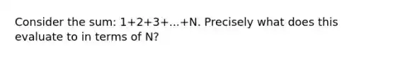 Consider the sum: 1+2+3+...+N. Precisely what does this evaluate to in terms of N?