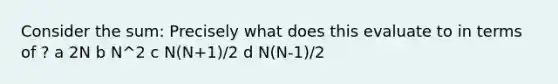 Consider the sum: Precisely what does this evaluate to in terms of ? a 2N b N^2 c N(N+1)/2 d N(N-1)/2