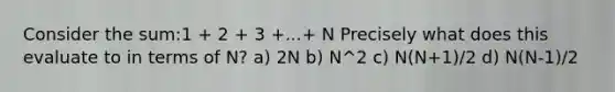 Consider the sum:1 + 2 + 3 +...+ N Precisely what does this evaluate to in terms of N? a) 2N b) N^2 c) N(N+1)/2 d) N(N-1)/2