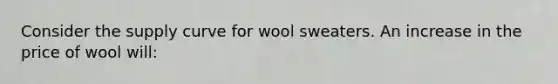 Consider the supply curve for wool sweaters. An increase in the price of wool will: