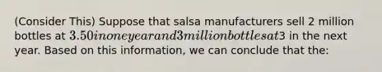 (Consider This) Suppose that salsa manufacturers sell 2 million bottles at 3.50 in one year and 3 million bottles at3 in the next year. Based on this information, we can conclude that the: