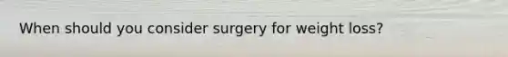 When should you consider surgery for weight loss?