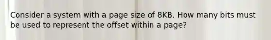 Consider a system with a page size of 8KB. How many bits must be used to represent the offset within a page?