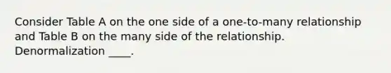 Consider Table A on the one side of a one-to-many relationship and Table B on the many side of the relationship. Denormalization ____.