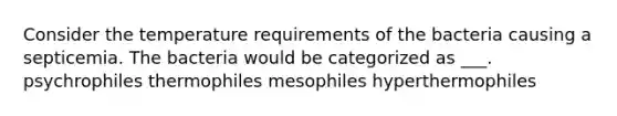 Consider the temperature requirements of the bacteria causing a septicemia. The bacteria would be categorized as ___. psychrophiles thermophiles mesophiles hyperthermophiles