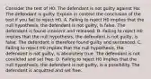 Consider the test of H0​: The defendant is not guilty against Ha​: The defendant is guilty. Explain in context the conclusion of the test if you fail to reject H0. A. Failing to reject H0 implies that the null​ hypothesis, the defendant is not​ guilty, is false. The defendant is found innocent and released. B. Failing to reject H0 implies that the null​ hypothesis, the defendant is not​ guilty, is false. The defendant is therefore found guilty and sentenced. C. Failing to reject H0 implies that the null​ hypothesis, the defendant is not​ guilty, is absolutely true. The defendant is not convicted and set free. D. Failing to reject H0 implies that the null​ hypothesis, the defendant is not​ guilty, is a possibility. The defendant is acquitted and set free.