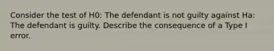 Consider the test of H0​: The defendant is not guilty against Ha​: The defendant is guilty. Describe the consequence of a Type I error.