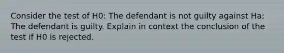 Consider the test of H0​: The defendant is not guilty against Ha​: The defendant is guilty. Explain in context the conclusion of the test if H0 is rejected.