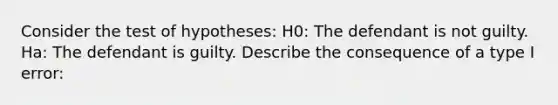 Consider the test of hypotheses: H0: The defendant is not guilty. Ha: The defendant is guilty. Describe the consequence of a type I error: