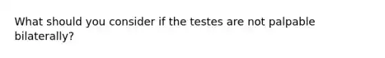 What should you consider if the testes are not palpable bilaterally?