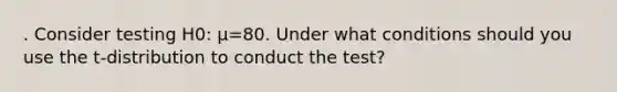 . Consider testing H0​: μ=80. Under what conditions should you use the​ t-distribution to conduct the​ test?