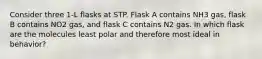 Consider three 1-L flasks at STP. Flask A contains NH3 gas, flask B contains NO2 gas, and flask C contains N2 gas. In which flask are the molecules least polar and therefore most ideal in behavior?