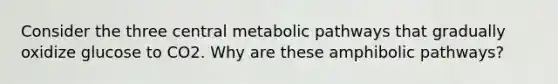 Consider the three central metabolic pathways that gradually oxidize glucose to CO2. Why are these amphibolic pathways?