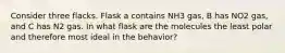 Consider three flacks. Flask a contains NH3 gas, B has NO2 gas, and C has N2 gas. In what flask are the molecules the least polar and therefore most ideal in the behavior?