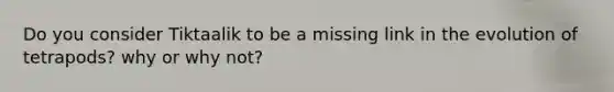 Do you consider Tiktaalik to be a missing link in the evolution of tetrapods? why or why not?
