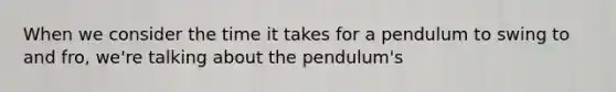 When we consider the time it takes for a pendulum to swing to and fro, we're talking about the pendulum's