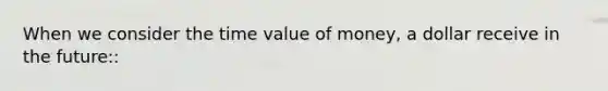 When we consider the time value of money, a dollar receive in the future::