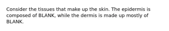 Consider the tissues that make up the skin. <a href='https://www.questionai.com/knowledge/kBFgQMpq6s-the-epidermis' class='anchor-knowledge'>the epidermis</a> is composed of BLANK, while <a href='https://www.questionai.com/knowledge/kEsXbG6AwS-the-dermis' class='anchor-knowledge'>the dermis</a> is made up mostly of BLANK.