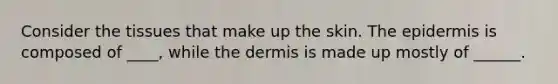 Consider the tissues that make up the skin. The epidermis is composed of ____, while the dermis is made up mostly of ______.