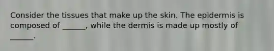 Consider the tissues that make up the skin. The epidermis is composed of ______, while the dermis is made up mostly of ______.