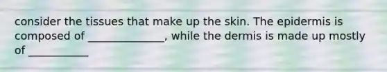 consider the tissues that make up the skin. The epidermis is composed of ______________, while the dermis is made up mostly of ___________