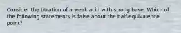 Consider the titration of a weak acid with strong base. Which of the following statements is false about the half-equivalence point?