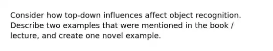 Consider how top-down influences affect object recognition. Describe two examples that were mentioned in the book / lecture, and create one novel example.