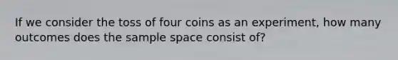 If we consider the toss of four coins as an experiment, how many outcomes does the sample space consist of?