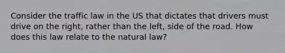 Consider the traffic law in the US that dictates that drivers must drive on the right, rather than the left, side of the road. How does this law relate to the natural law?