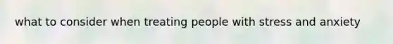 what to consider when treating people with stress and anxiety