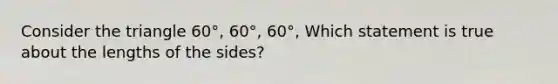 Consider the triangle 60°, 60°, 60°, Which statement is true about the lengths of the sides?