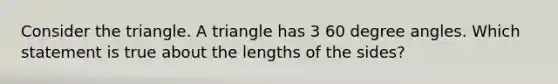 Consider the triangle. A triangle has 3 60 degree angles. Which statement is true about the lengths of the sides?