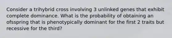 Consider a trihybrid cross involving 3 unlinked genes that exhibit complete dominance. What is the probability of obtaining an ofsspring that is phenotypically dominant for the first 2 traits but recessive for the third?