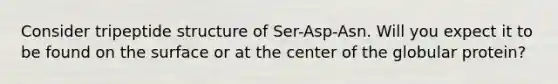 Consider tripeptide structure of Ser-Asp-Asn. Will you expect it to be found on the surface or at the center of the globular protein?