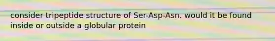 consider tripeptide structure of Ser-Asp-Asn. would it be found inside or outside a globular protein