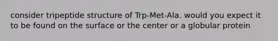 consider tripeptide structure of Trp-Met-Ala. would you expect it to be found on the surface or the center or a globular protein