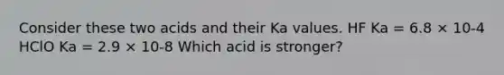 Consider these two acids and their Ka values. HF Ka = 6.8 × 10-4 HClO Ka = 2.9 × 10-8 Which acid is stronger?