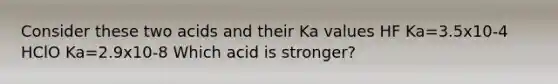 Consider these two acids and their Ka values HF Ka=3.5x10-4 HClO Ka=2.9x10-8 Which acid is stronger?