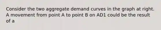 Consider the two aggregate demand curves in the graph at right. A movement from point A to point B on AD1 could be the result of a