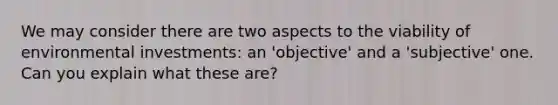 We may consider there are two aspects to the viability of environmental investments: an 'objective' and a 'subjective' one. Can you explain what these are?